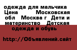одежда для мальчика › Цена ­ 700 - Московская обл., Москва г. Дети и материнство » Детская одежда и обувь   